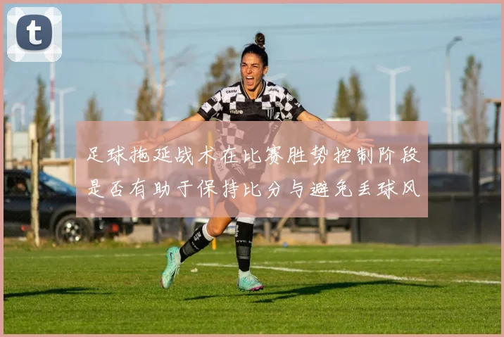 足球拖延战术在比赛胜势控制阶段是否有助于保持比分与避免丢球风险