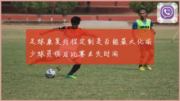 足球康复疗程定制是否能最大化减少球员伤后比赛丢失时间