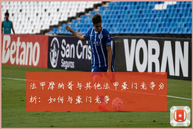 法甲摩纳哥与其他法甲豪门竞争分析：如何与豪门竞争