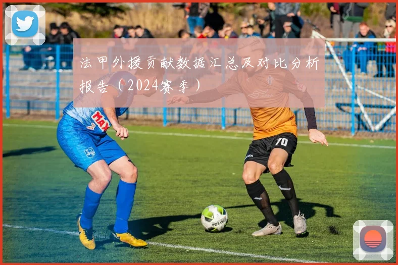 法甲外援贡献数据汇总及对比分析报告（2024赛季）