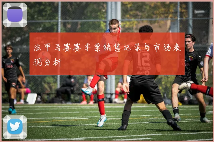 法甲马赛赛季票销售记录与市场表现分析