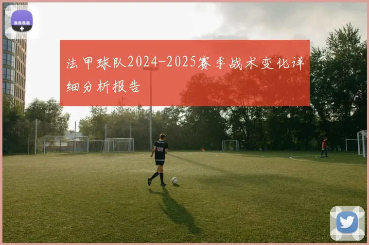 法甲球队2024-2025赛季战术变化详细分析报告