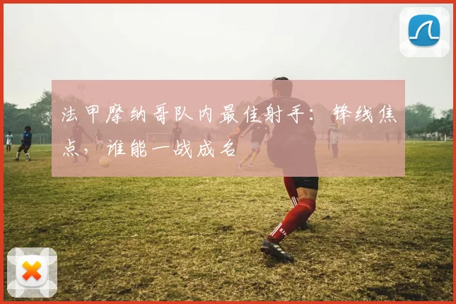 法甲摩纳哥队内最佳射手：锋线焦点，谁能一战成名