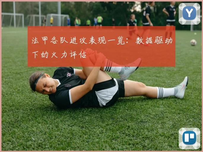 法甲各队进攻表现一览：数据驱动下的火力评估