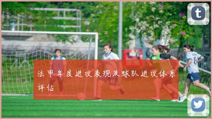 法甲年度进攻表现及球队进攻体系评估